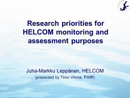 Research priorities for HELCOM monitoring and assessment purposes Juha-Markku Leppänen, HELCOM (presented by Timo Vihma, FIMR)