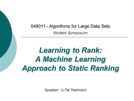 Presented by Li-Tal Mashiach Learning to Rank: A Machine Learning Approach to Static Ranking 049011 - Algorithms for Large Data Sets Student Symposium.