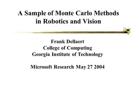 A Sample of Monte Carlo Methods in Robotics and Vision Frank Dellaert College of Computing Georgia Institute of Technology Microsoft Research May 27 2004.