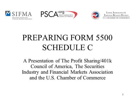 1 PREPARING FORM 5500 SCHEDULE C A Presentation of The Profit Sharing/401k Council of America, The Securities Industry and Financial Markets Association.