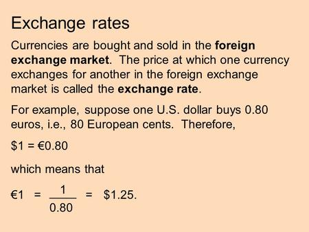 Exchange rates Currencies are bought and sold in the foreign exchange market. The price at which one currency exchanges for another in the foreign exchange.
