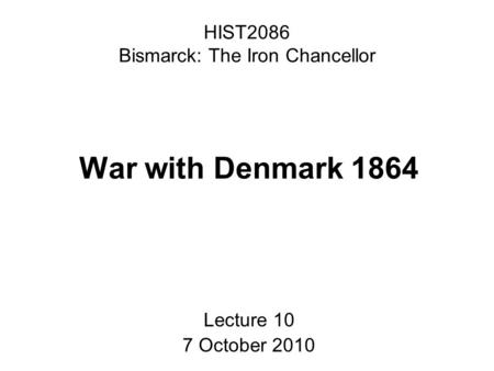 HIST2086 Bismarck: The Iron Chancellor War with Denmark 1864 Lecture 10 7 October 2010.