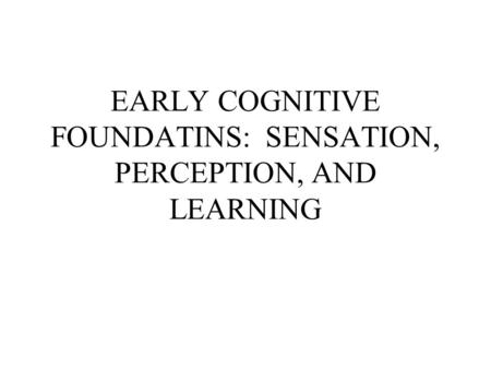 EARLY COGNITIVE FOUNDATINS: SENSATION, PERCEPTION, AND LEARNING