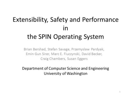 Extensibility, Safety and Performance in the SPIN Operating System Brian Bershad, Stefan Savage, Przemyslaw Pardyak, Emin Gun Sirer, Marc E. Fiuczynski,