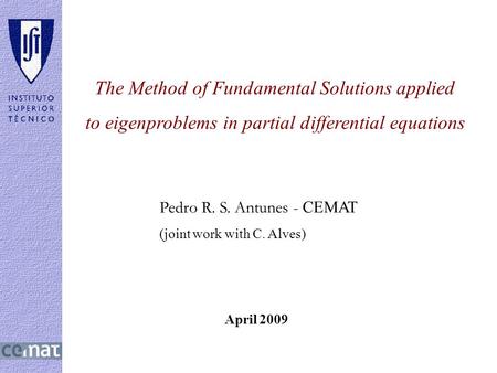 April 2009 The Method of Fundamental Solutions applied to eigenproblems in partial differential equations Pedro R. S. Antunes - CEMAT (joint work with.