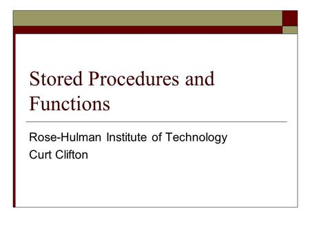 Stored Procedures and Functions Rose-Hulman Institute of Technology Curt Clifton.