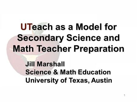 1 UTeach as a Model for Secondary Science and Math Teacher Preparation Jill Marshall Science & Math Education University of Texas, Austin.
