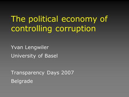 The political economy of controlling corruption Yvan Lengwiler University of Basel Transparency Days 2007 Belgrade.