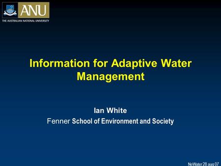 NeWater 28 aug 07 Information for Adaptive Water Management Ian White Fenner School of Environment and Society.