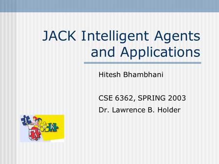 JACK Intelligent Agents and Applications Hitesh Bhambhani CSE 6362, SPRING 2003 Dr. Lawrence B. Holder.