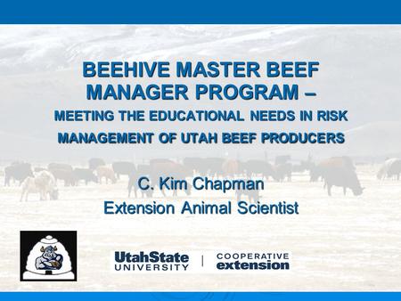 BEEHIVE MASTER BEEF MANAGER PROGRAM – MEETING THE EDUCATIONAL NEEDS IN RISK MANAGEMENT OF UTAH BEEF PRODUCERS C. Kim Chapman Extension Animal Scientist.