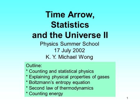 1 Time Arrow, Statistics and the Universe II Physics Summer School 17 July 2002 K. Y. Michael Wong Outline: * Counting and statistical physics * Explaining.