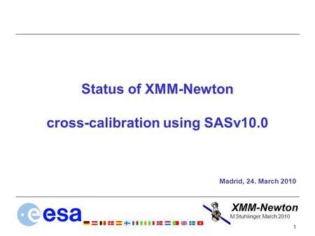 XMM-Newton 1 M.Stuhlinger, March 2010 Status of XMM-Newton cross-calibration using SASv10.0 Madrid, 24. March 2010.