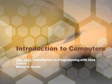 Introduction to Computers CSC 1401: Introduction to Programming with Java Lecture 1 Wanda M. Kunkle.