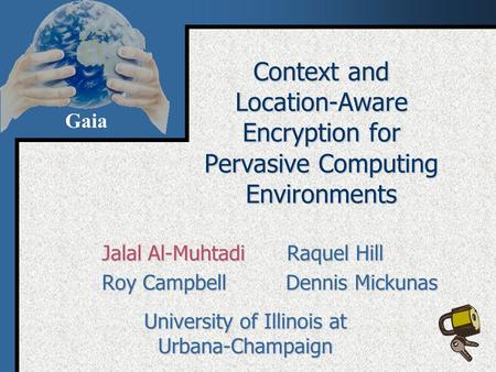 Gaia Context and Location-Aware Encryption for Pervasive Computing Environments Jalal Al-MuhtadiRaquel Hill Roy Campbell Dennis Mickunas University of.