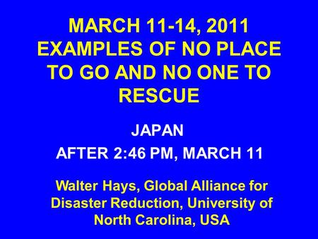 MARCH 11-14, 2011 EXAMPLES OF NO PLACE TO GO AND NO ONE TO RESCUE JAPAN AFTER 2:46 PM, MARCH 11 Walter Hays, Global Alliance for Disaster Reduction, University.
