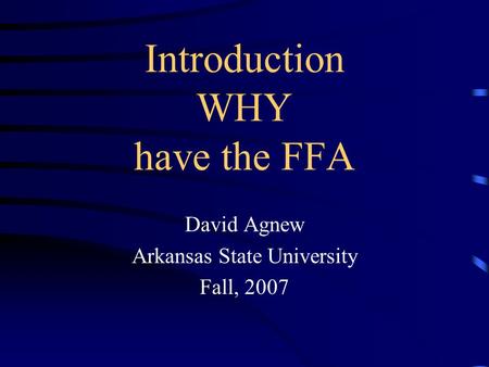 Introduction WHY have the FFA David Agnew Arkansas State University Fall, 2007.