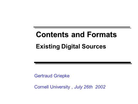 Contents and Formats Existing Digital Sources Gertraud Griepke Cornell University, July 26th 2002.