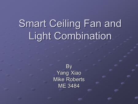 Smart Ceiling Fan and Light Combination By Yang Xiao Mike Roberts ME 3484.