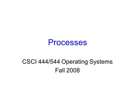 Processes CSCI 444/544 Operating Systems Fall 2008.