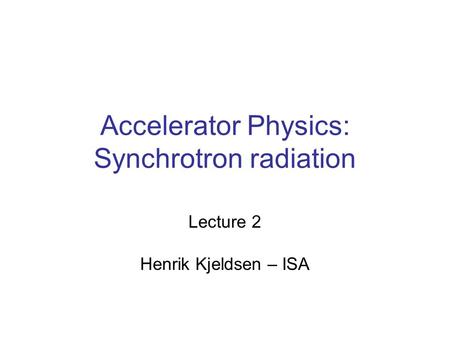 Accelerator Physics: Synchrotron radiation Lecture 2 Henrik Kjeldsen – ISA.