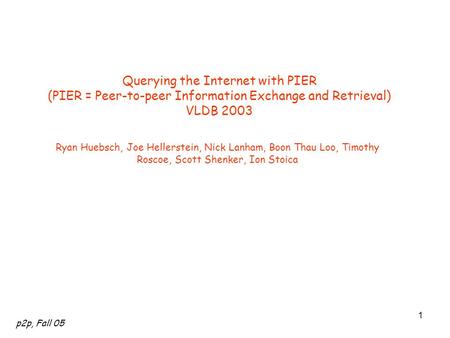 P2p, Fall 05 1 Querying the Internet with PIER (PIER = Peer-to-peer Information Exchange and Retrieval) VLDB 2003 Ryan Huebsch, Joe Hellerstein, Nick Lanham,