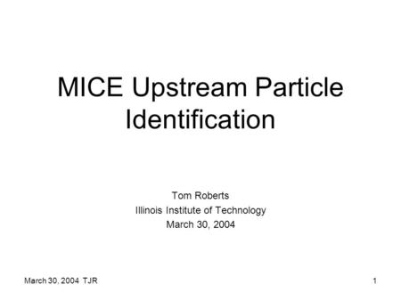 March 30, 2004 TJR1 MICE Upstream Particle Identification Tom Roberts Illinois Institute of Technology March 30, 2004.