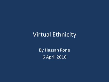 Virtual Ethnicity By Hassan Rone 6 April 2010. What Is Ethnicity? “Ethnicity is a more particularistic form of identification than race: it allows for.