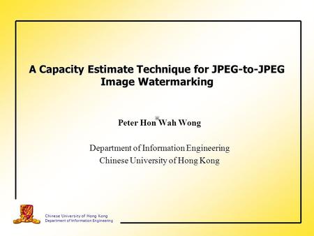 Chinese University of Hong Kong Department of Information Engineering A Capacity Estimate Technique for JPEG-to-JPEG Image Watermarking Peter Hon Wah Wong.