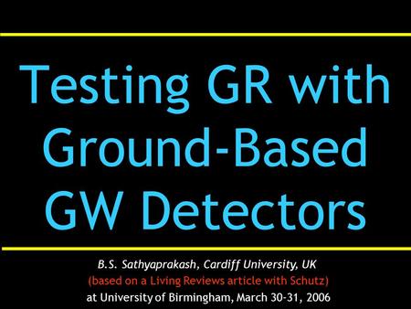 Testing GR with Ground-Based GW Detectors B.S. Sathyaprakash, Cardiff University, UK (based on a Living Reviews article with Schutz) at University of Birmingham,