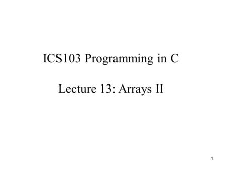 1 ICS103 Programming in C Lecture 13: Arrays II. 2 Outline Review on One-dimensional Arrays Using array elements as function arguments  Examples Using.