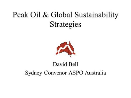 Peak Oil & Global Sustainability Strategies David Bell Sydney Convenor ASPO Australia.