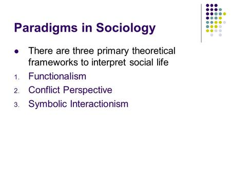 Paradigms in Sociology There are three primary theoretical frameworks to interpret social life 1. Functionalism 2. Conflict Perspective 3. Symbolic Interactionism.