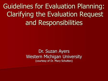 Guidelines for Evaluation Planning: Clarifying the Evaluation Request and Responsibilities Dr. Suzan Ayers Western Michigan University (courtesy of Dr.
