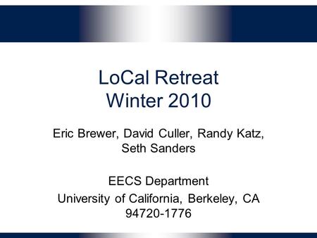 LoCal Retreat Winter 2010 Eric Brewer, David Culler, Randy Katz, Seth Sanders EECS Department University of California, Berkeley, CA 94720-1776.
