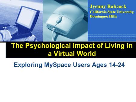 The Psychological Impact of Living in a Virtual World Exploring MySpace Users Ages 14-24 Jyenny Babcock California State University, Dominguez Hills.