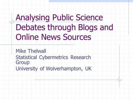 Analysing Public Science Debates through Blogs and Online News Sources Mike Thelwall Statistical Cybermetrics Research Group University of Wolverhampton,