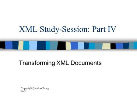 XML Study-Session: Part IV Transforming XML Documents Copyright Quddus Chong 2001.