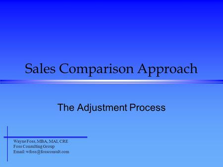 Sales Comparison Approach The Adjustment Process Wayne Foss, MBA, MAI, CRE Foss Consulting Group