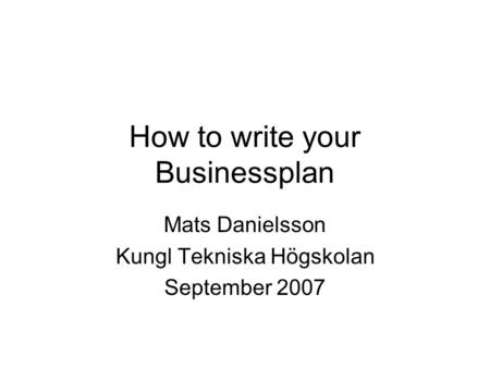 How to write your Businessplan Mats Danielsson Kungl Tekniska Högskolan September 2007.