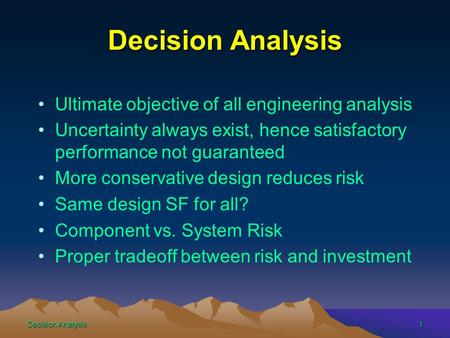Decision Analysis1 Ultimate objective of all engineering analysis Uncertainty always exist, hence satisfactory performance not guaranteed More conservative.