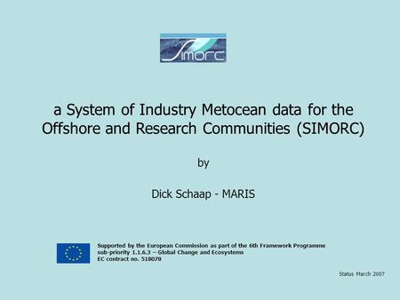 A System of Industry Metocean data for the Offshore and Research Communities (SIMORC) by Dick Schaap - MARIS Status March 2007 Supported by the European.