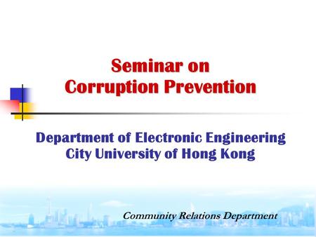 Seminar on Corruption Prevention Seminar on Corruption Prevention Department of Electronic Engineering City University of Hong Kong Community Relations.