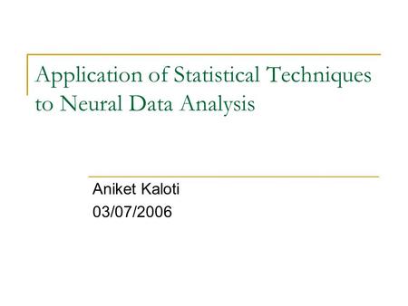 Application of Statistical Techniques to Neural Data Analysis Aniket Kaloti 03/07/2006.