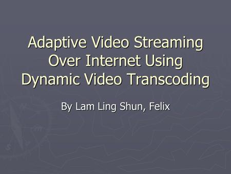 Adaptive Video Streaming Over Internet Using Dynamic Video Transcoding By Lam Ling Shun, Felix.
