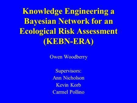 Knowledge Engineering a Bayesian Network for an Ecological Risk Assessment (KEBN-ERA) Owen Woodberry Supervisors: Ann Nicholson Kevin Korb Carmel Pollino.