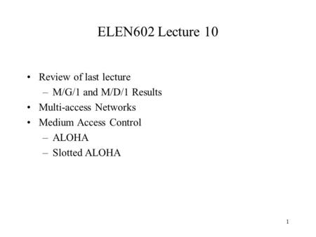 1 ELEN602 Lecture 10 Review of last lecture –M/G/1 and M/D/1 Results Multi-access Networks Medium Access Control –ALOHA –Slotted ALOHA.