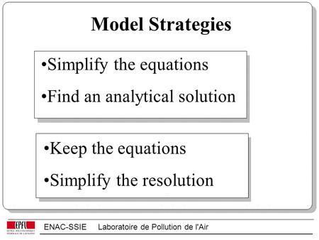 ENAC-SSIE Laboratoire de Pollution de l'Air Model Strategies Simplify the equations Find an analytical solution Keep the equations Simplify the resolution.