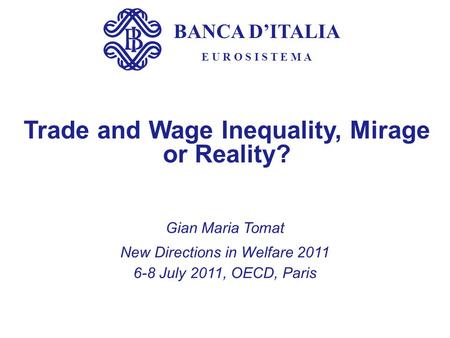 BANCA D’ITALIA E U R O S I S T E M A Trade and Wage Inequality, Mirage or Reality? Gian Maria Tomat New Directions in Welfare 2011 6-8 July 2011, OECD,