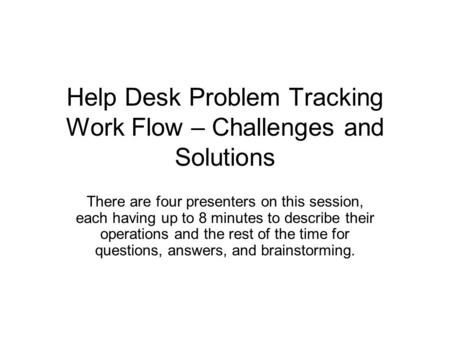 Help Desk Problem Tracking Work Flow – Challenges and Solutions There are four presenters on this session, each having up to 8 minutes to describe their.